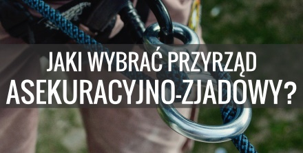 Przyrządy asekuracyjne i przyrządy zjazdowe - jaki przyrząd wybrać?