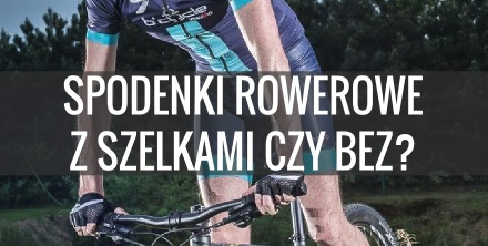 Jakie spodenki rowerowe wybrać? Z szelkami czy bez? Jaka wkładka kolarska?