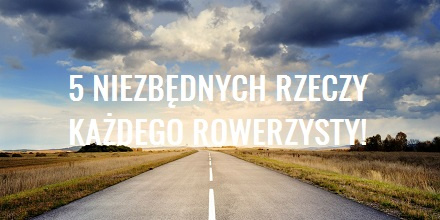 5 niebędnych rzeczy, każdego rowerzysty!