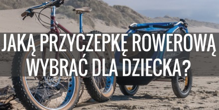 Przyczepki rowerowe dla dzieci. Jak dobrze wybrać?